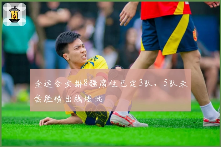 全运会女排8强席位已定3队，5队未尝胜绩出线堪忧