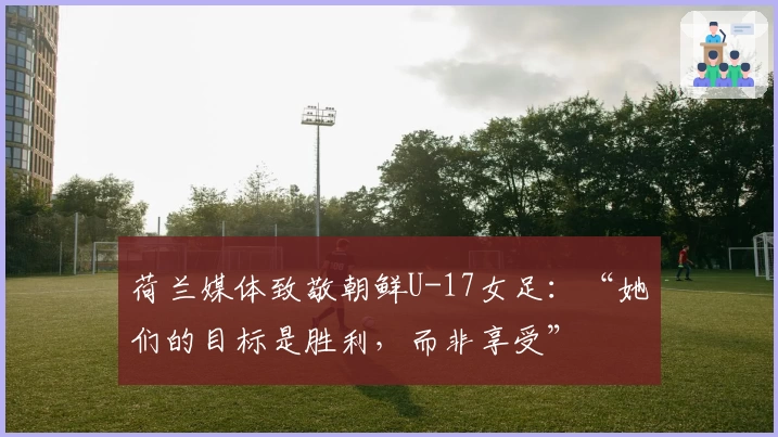 荷兰媒体致敬朝鲜U-17女足：“她们的目标是胜利，而非享受”