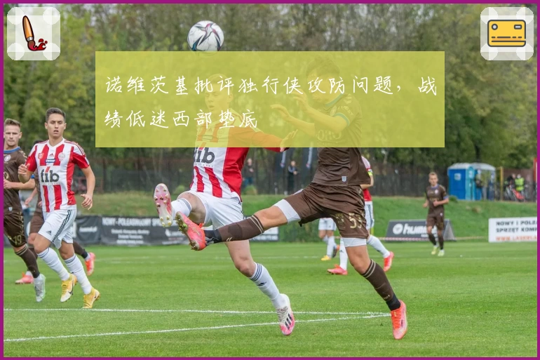 诺维茨基批评独行侠攻防问题，战绩低迷西部垫底