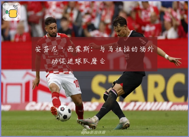 安芬尼·西蒙斯：与马祖拉的场外互动促进球队磨合