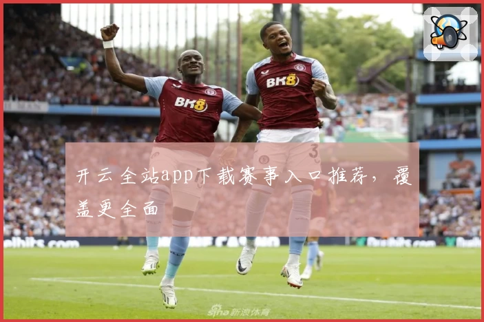 开云全站app下载赛事入口推荐，覆盖更全面