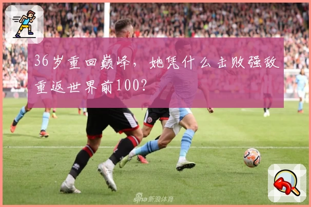 36岁重回巅峰，她凭什么击败强敌重返世界前100？