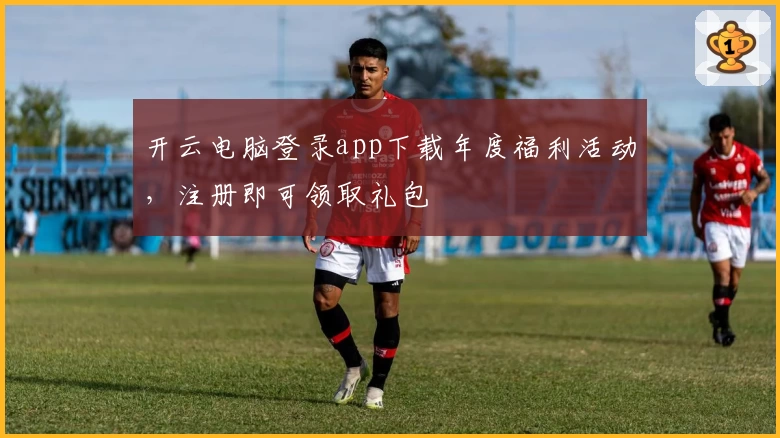 开云电脑登录app下载年度福利活动，注册即可领取礼包
