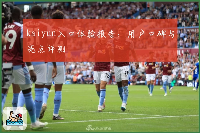 kaiyun入口体验报告，用户口碑与亮点评测