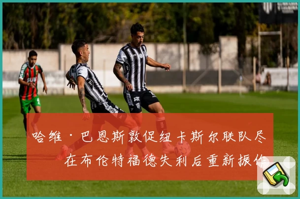 哈维·巴恩斯敦促纽卡斯尔联队尽快在布伦特福德失利后重新振作