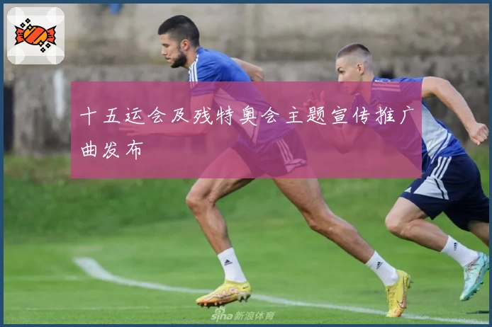 十五运会及残特奥会主题宣传推广曲发布