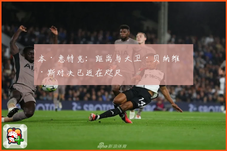 本·惠特克：距离与大卫·贝纳维德斯对决已近在咫尺
