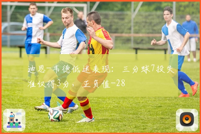 迪恩-韦德低迷表现：三分球7投失准仅得3分，正负值-28