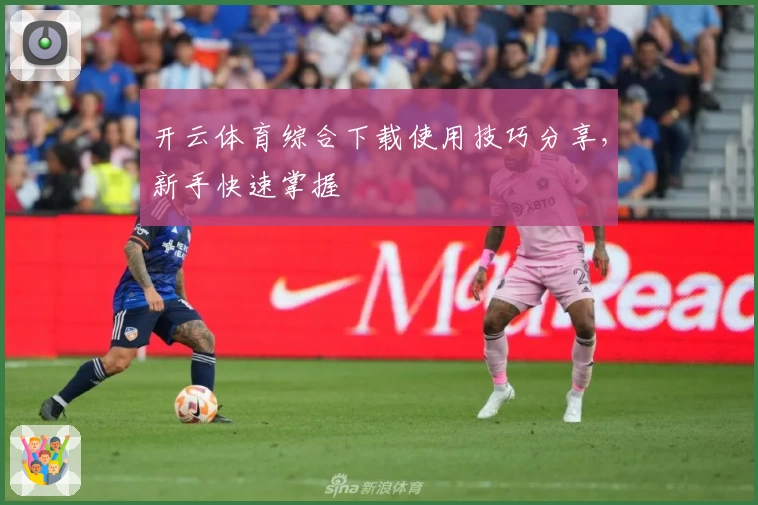 开云体育综合下载使用技巧分享，新手快速掌握