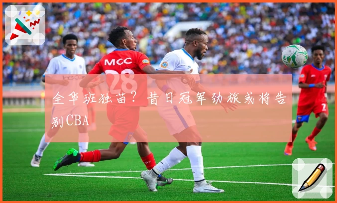 全华班独苗？昔日冠军劲旅或将告别CBA