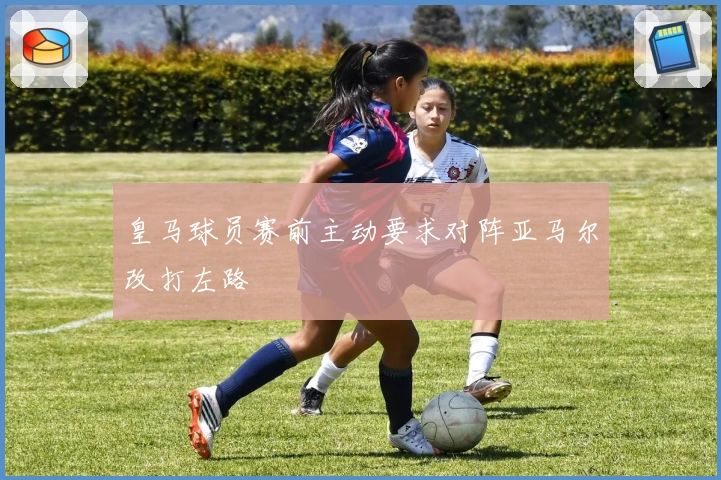 皇马球员赛前主动要求对阵亚马尔改打左路