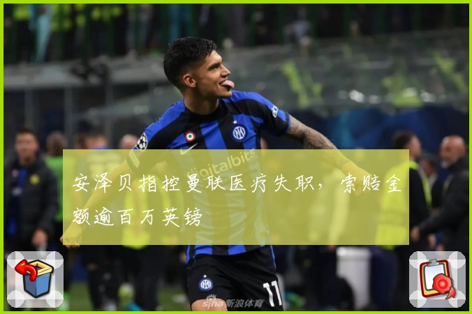 安泽贝指控曼联医疗失职，索赔金额逾百万英镑