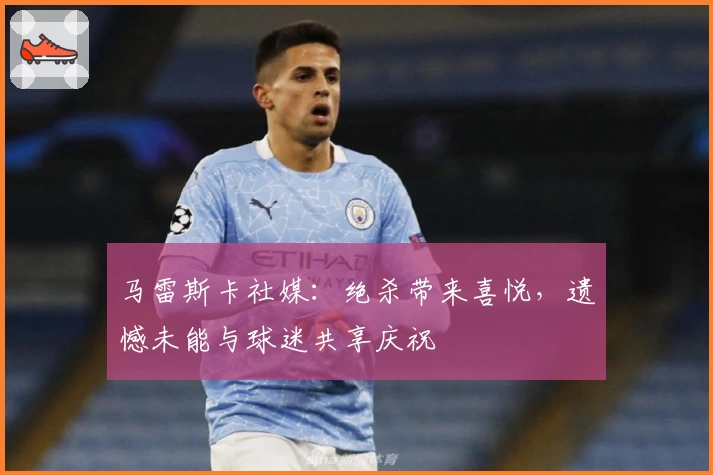 马雷斯卡社媒:绝杀带来喜悦,遗憾未能与球迷共享庆祝