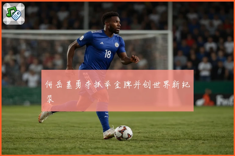 何岳基勇夺抓举金牌并创世界新纪录