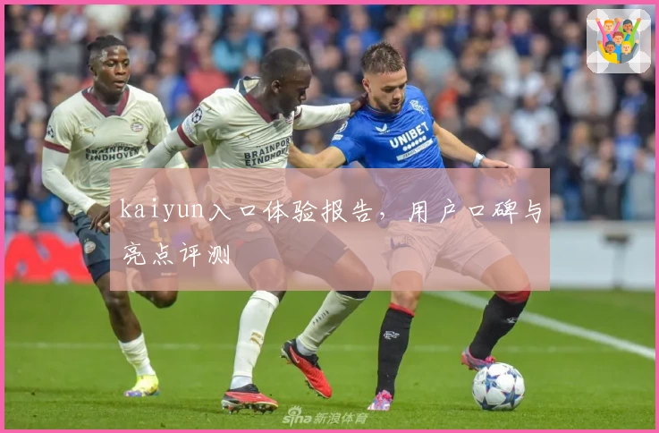 kaiyun入口体验报告，用户口碑与亮点评测