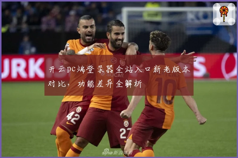 开云pc端登录器全站入口新老版本对比，功能差异全解析