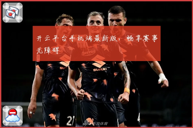 开云平台手机端最新版，畅享赛事无障碍