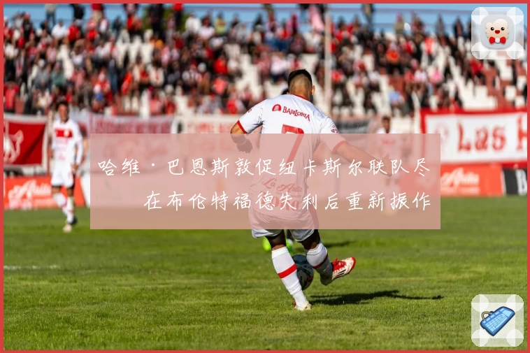 哈维·巴恩斯敦促纽卡斯尔联队尽快在布伦特福德失利后重新振作