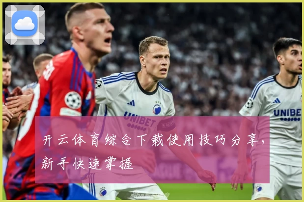 开云体育综合下载使用技巧分享，新手快速掌握