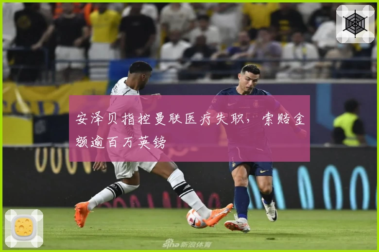 安泽贝指控曼联医疗失职，索赔金额逾百万英镑