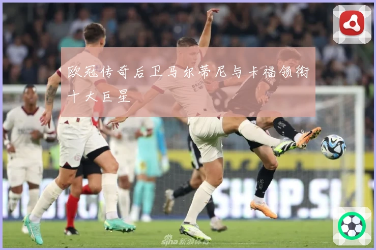 欧冠传奇后卫马尔蒂尼与卡福领衔十大巨星