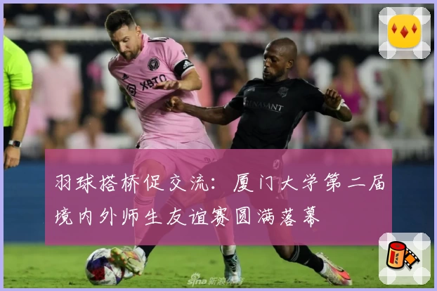 羽球搭桥促交流：厦门大学第二届境内外师生友谊赛圆满落幕