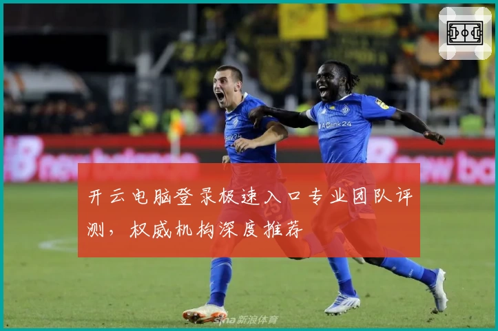 开云电脑登录极速入口专业团队评测，权威机构深度推荐