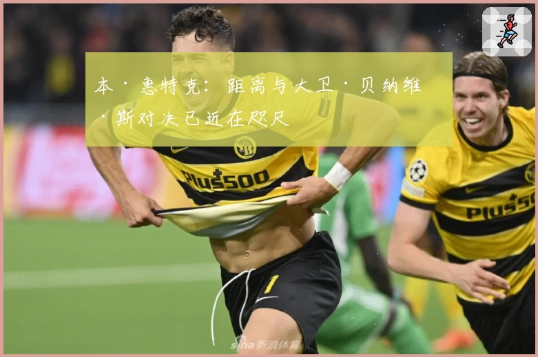 本·惠特克：距离与大卫·贝纳维德斯对决已近在咫尺