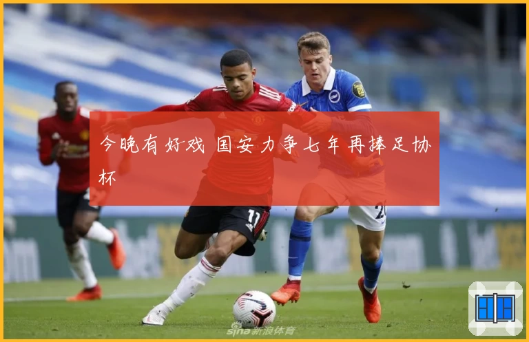 今晚有好戏 国安力争七年再捧足协杯