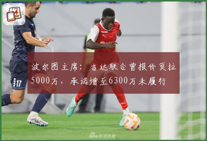 波尔图主席：吉达联合曾报价莫拉5000万，承诺增至6300万未履行