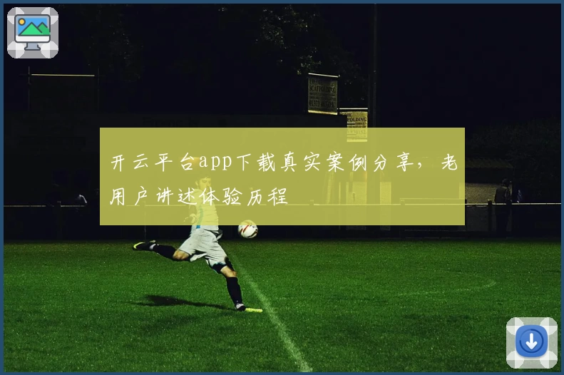 开云平台app下载真实案例分享，老用户讲述体验历程