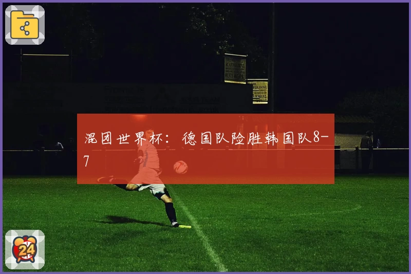 混团世界杯：德国队险胜韩国队8-7